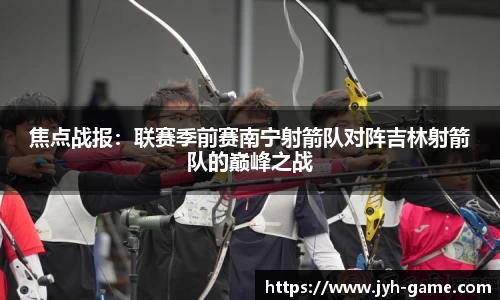焦点战报：联赛季前赛南宁射箭队对阵吉林射箭队的巅峰之战